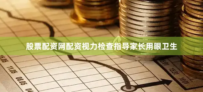股票配资网配资视力检查指导家长用眼卫生