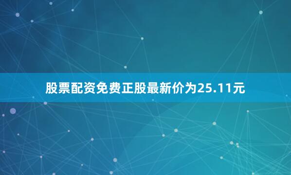 股票配资免费正股最新价为25.11元