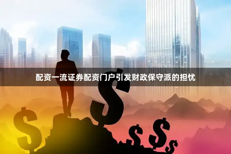 配资一流证券配资门户引发财政保守派的担忧