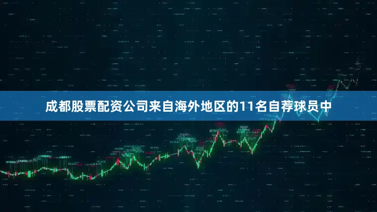 成都股票配资公司来自海外地区的11名自荐球员中