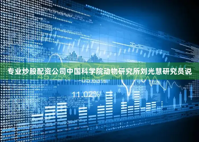 专业炒股配资公司中国科学院动物研究所刘光慧研究员说