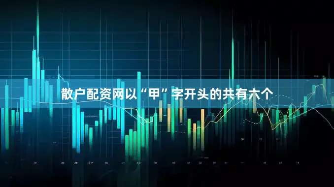 散户配资网以“甲”字开头的共有六个