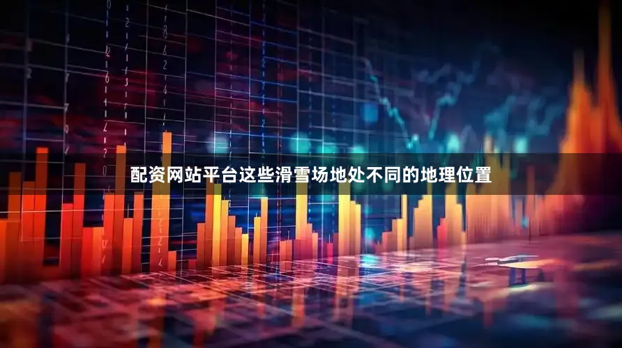 配资网站平台这些滑雪场地处不同的地理位置