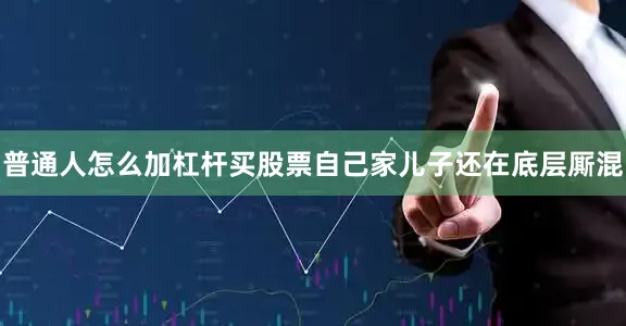 普通人怎么加杠杆买股票自己家儿子还在底层厮混