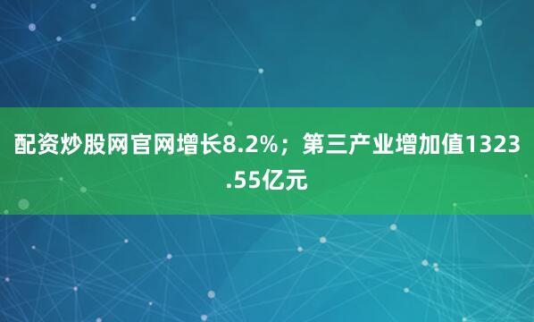 配资炒股网官网增长8.2%；第三产业增加值1323.55亿元