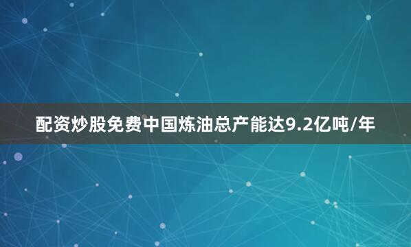 配资炒股免费中国炼油总产能达9.2亿吨/年
