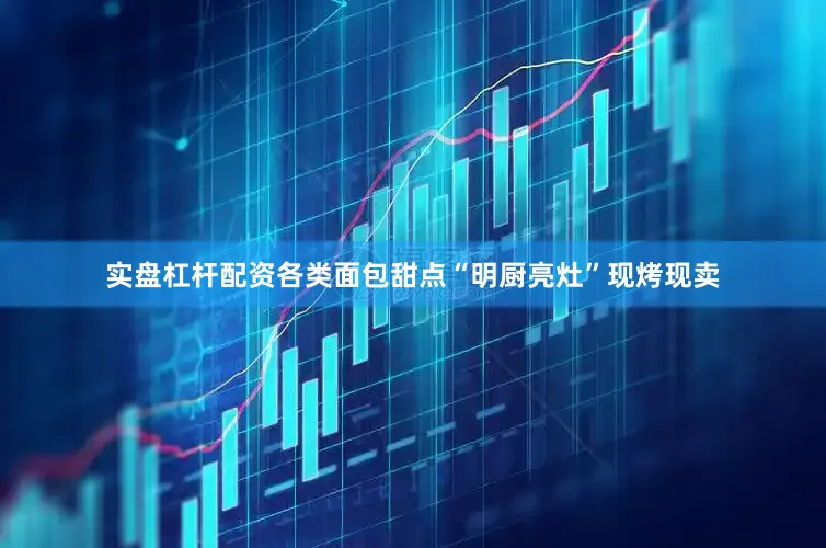 实盘杠杆配资各类面包甜点“明厨亮灶”现烤现卖