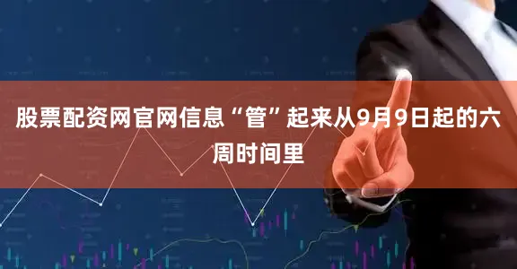 股票配资网官网信息“管”起来从9月9日起的六周时间里