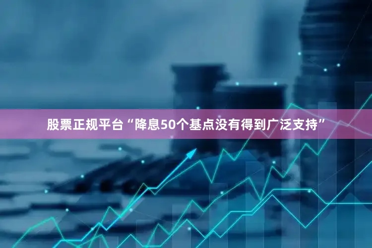 股票正规平台“降息50个基点没有得到广泛支持”
